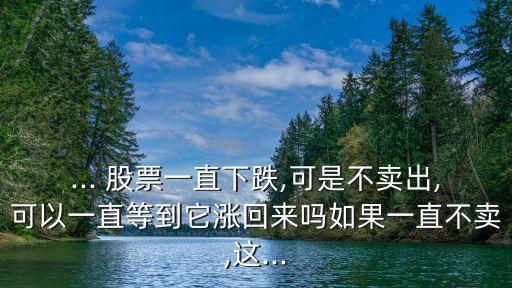 ... 股票一直下跌,可是不賣(mài)出,可以一直等到它漲回來(lái)嗎如果一直不賣(mài),這...