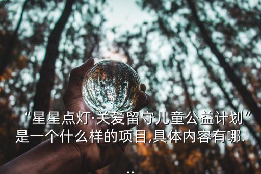 “星星點(diǎn)燈·關(guān)愛(ài)留守兒童公益計(jì)劃”是一個(gè)什么樣的項(xiàng)目,具體內(nèi)容有哪...