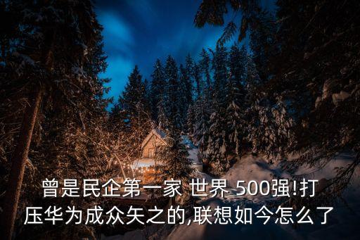 曾是民企第一家 世界 500強!打壓華為成眾矢之的,聯(lián)想如今怎么了