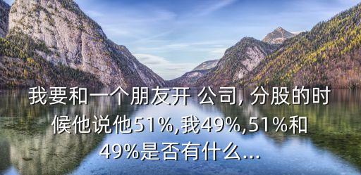 我要和一個(gè)朋友開 公司, 分股的時(shí)候他說(shuō)他51%,我49%,51%和49%是否有什么...