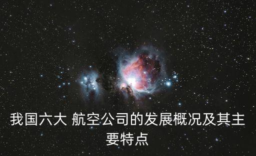 我國六大 航空公司的發(fā)展概況及其主要特點(diǎn)