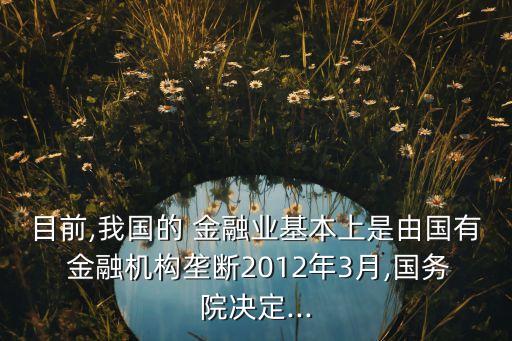 目前,我國的 金融業(yè)基本上是由國有 金融機構壟斷2012年3月,國務院決定...