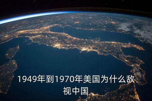 1949年到1970年美國(guó)為什么敵視中國(guó)