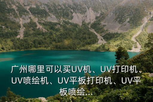 廣州哪里可以買UV機(jī)、UV打印機(jī)、UV噴繪機(jī)、UV平板打印機(jī)、UV平板噴繪...