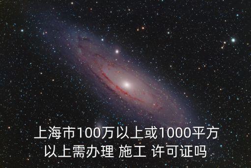  上海市100萬(wàn)以上或1000平方以上需辦理 施工 許可證嗎