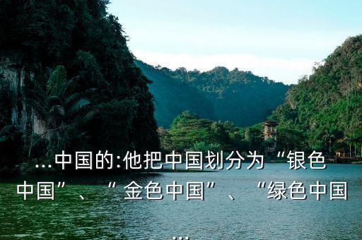 ...中國的:他把中國劃分為“銀色中國”、“ 金色中國”、“綠色中國...