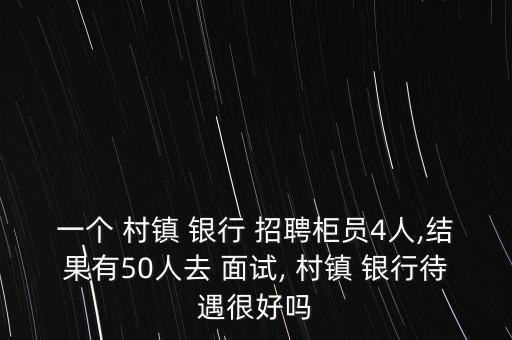 一個 村鎮(zhèn) 銀行 招聘柜員4人,結果有50人去 面試, 村鎮(zhèn) 銀行待遇很好嗎