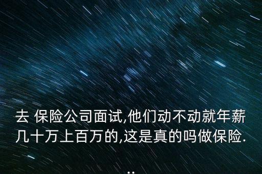 去 保險(xiǎn)公司面試,他們動不動就年薪幾十萬上百萬的,這是真的嗎做保險(xiǎn)...