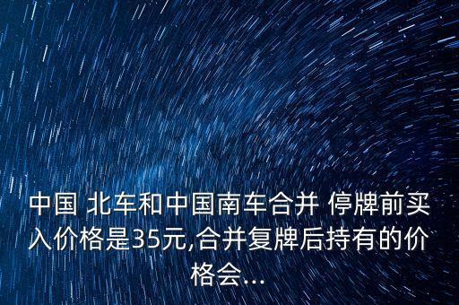 中國 北車和中國南車合并 停牌前買入價(jià)格是35元,合并復(fù)牌后持有的價(jià)格會(huì)...