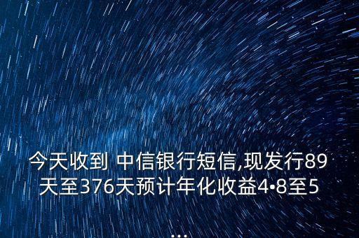 今天收到 中信銀行短信,現(xiàn)發(fā)行89天至376天預(yù)計(jì)年化收益4?8至5...