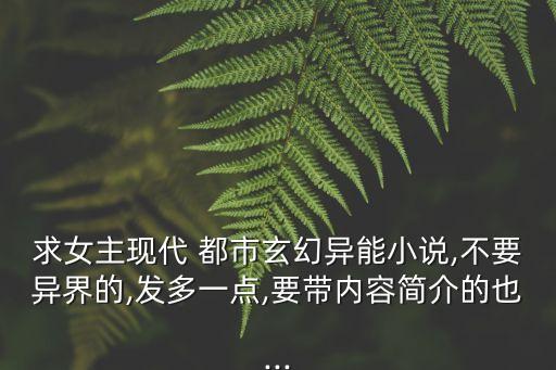 求女主現(xiàn)代 都市玄幻異能小說,不要異界的,發(fā)多一點,要帶內容簡介的也...