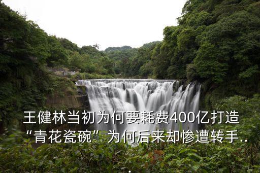  王健林當初為何要耗費400億打造“青花瓷碗”為何后來卻慘遭轉(zhuǎn)手...