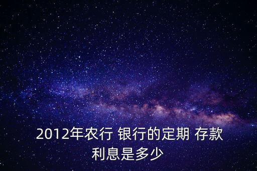  2012年農(nóng)行 銀行的定期 存款利息是多少