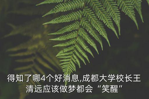 得知了哪4個(gè)好消息,成都大學(xué)校長(zhǎng)王清遠(yuǎn)應(yīng)該做夢(mèng)都會(huì)“笑醒”