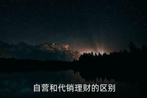  自營(yíng)和代銷(xiāo)理財(cái)?shù)膮^(qū)別