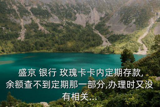  盛京 銀行 玫瑰卡卡內(nèi)定期存款,余額查不到定期那一部分,辦理時又沒有相關(guān)...