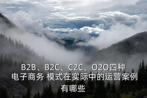 B2B、B2C、C2C、O2O四種 電子商務(wù) 模式在實(shí)際中的運(yùn)營(yíng)案例有哪些