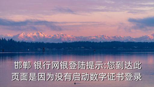  邯鄲 銀行網(wǎng)銀登陸提示:您到達(dá)此頁(yè)面是因?yàn)闆](méi)有啟動(dòng)數(shù)字證書(shū)登錄