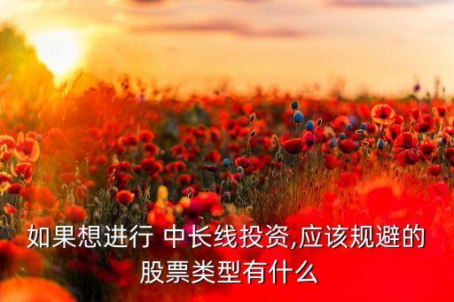 如果想進行 中長線投資,應該規(guī)避的 股票類型有什么