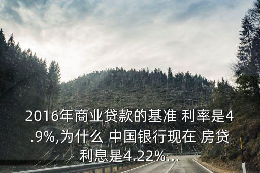 2016年商業(yè)貸款的基準(zhǔn) 利率是4.9%,為什么 中國(guó)銀行現(xiàn)在 房貸利息是4.22%...