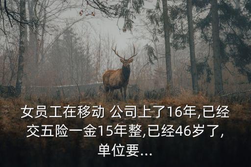 女員工在移動 公司上了16年,已經(jīng)交五險一金15年整,已經(jīng)46歲了,單位要...