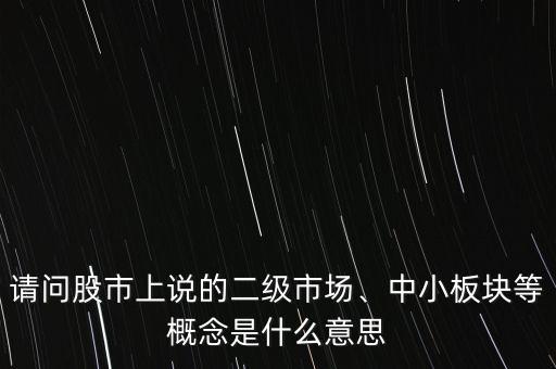 請問股市上說的二級市場、中小板塊等概念是什么意思