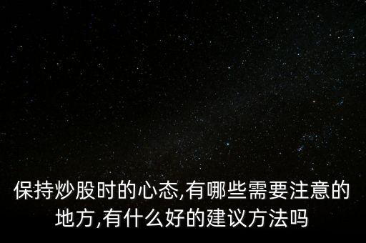 保持炒股時的心態(tài),有哪些需要注意的地方,有什么好的建議方法嗎