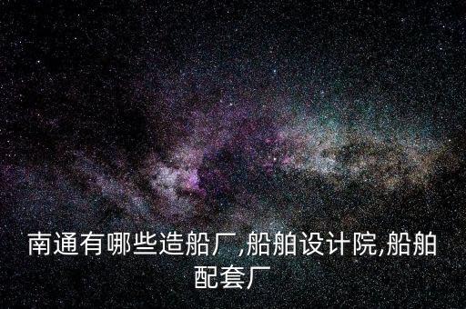 南通有哪些造船廠,船舶設(shè)計院,船舶配套廠