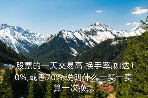  股票的一天交易高 換手率,如達10%,或者70%,說明什么一買一賣算一次換...