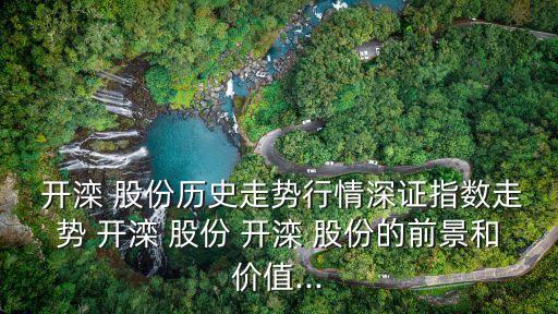  開灤 股份歷史走勢行情深證指數(shù)走勢 開灤 股份 開灤 股份的前景和價值...