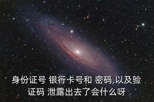 身份證號 銀行卡號和 密碼,以及驗(yàn)證碼 泄露出去了會什么呀