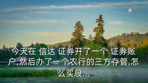 今天在 信達 證券開了一個 證券賬戶,然后辦了一個農(nóng)行的三方存管,怎么買股...