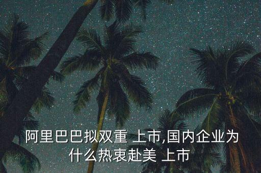  阿里巴巴擬雙重 上市,國(guó)內(nèi)企業(yè)為什么熱衷赴美 上市
