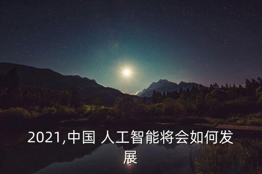 2021,中國 人工智能將會(huì)如何發(fā)展