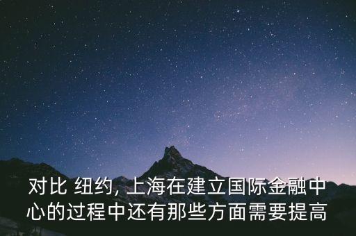 對比 紐約, 上海在建立國際金融中心的過程中還有那些方面需要提高