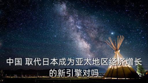 中國 取代日本成為亞太地區(qū)經(jīng)濟(jì)增長的新引擎對嗎