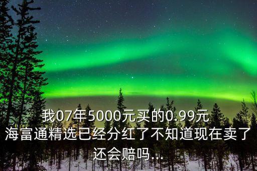 我07年5000元買的0.99元 海富通精選已經(jīng)分紅了不知道現(xiàn)在賣了還會賠嗎...