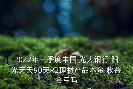 2022年一季度中國 光大銀行 陽光天天90天R2理材產(chǎn)品本金 收益會(huì)虧嗎