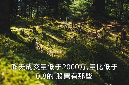 昨天成交量低于2000萬,量比低于0.8的 股票有那些