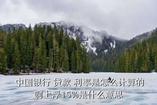  中國(guó)銀行 貸款 利率是怎么計(jì)算的啊上浮15%是什么意思