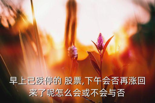 早上已跌停的 股票,下午會(huì)否再漲回來(lái)了呢怎么會(huì)或不會(huì)與否