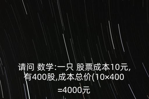 請問 數學:一只 股票成本10元,有400股,成本總價(10×400=4000元