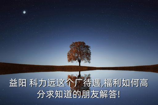 益陽(yáng) 科力遠(yuǎn)這個(gè)廠待遇,福利如何高分求知道的朋友解答!