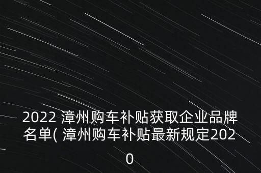 2022 漳州購車補貼獲取企業(yè)品牌名單( 漳州購車補貼最新規(guī)定2020