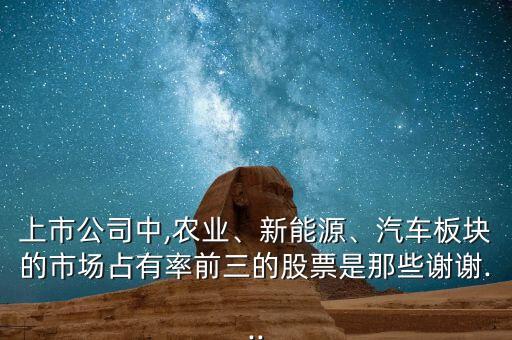 上市公司中,農(nóng)業(yè)、新能源、汽車板塊的市場(chǎng)占有率前三的股票是那些謝謝...