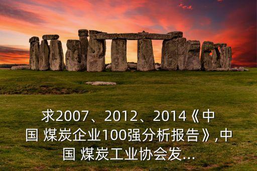 求2007、2012、2014《中國(guó) 煤炭企業(yè)100強(qiáng)分析報(bào)告》,中國(guó) 煤炭工業(yè)協(xié)會(huì)發(fā)...