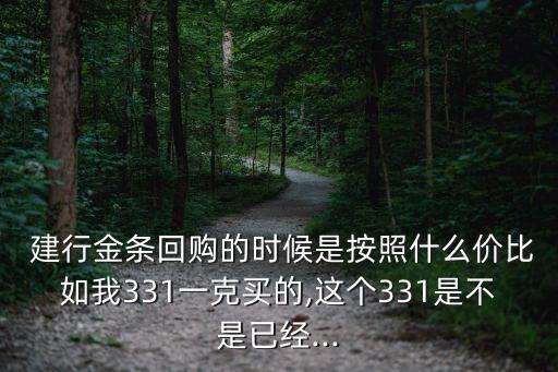  建行金條回購的時(shí)候是按照什么價(jià)比如我331一克買的,這個(gè)331是不是已經(jīng)...