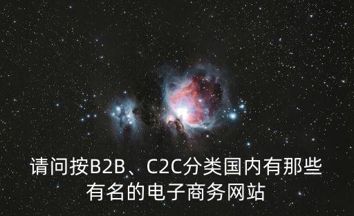 請(qǐng)問(wèn)按B2B、C2C分類(lèi)國(guó)內(nèi)有那些有名的電子商務(wù)網(wǎng)站