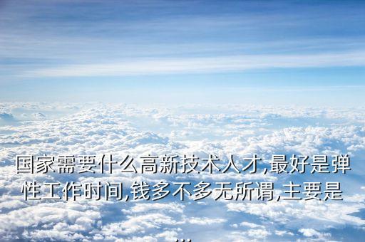 國(guó)家需要什么高新技術(shù)人才,最好是彈性工作時(shí)間,錢(qián)多不多無(wú)所謂,主要是...