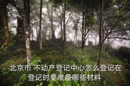  北京市 不動產(chǎn)登記中心怎么登記在登記時要準(zhǔn)備哪些材料